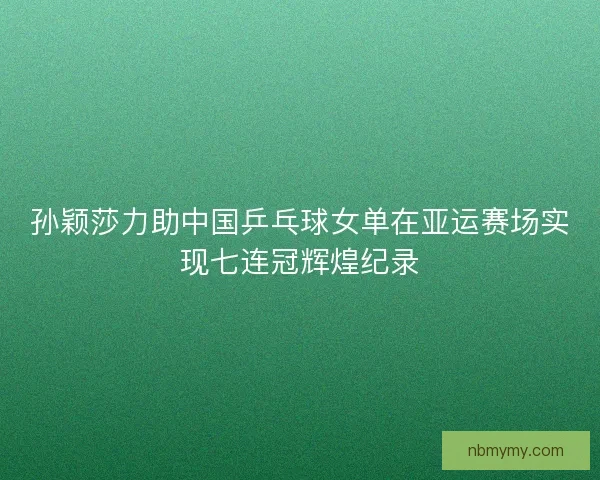 孙颖莎力助中国乒乓球女单在亚运赛场实现七连冠辉煌纪录