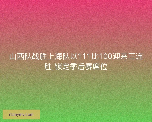 山西队战胜上海队以111比100迎来三连胜 锁定季后赛席位
