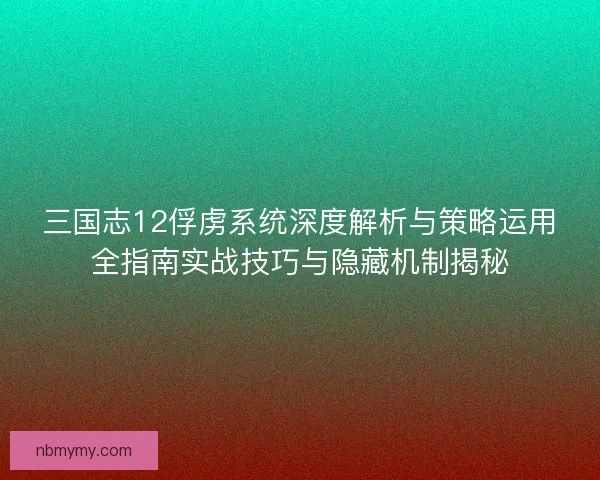 三国志12俘虏系统深度解析与策略运用全指南实战技巧与隐藏机制揭秘