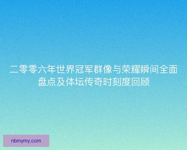 二零零六年世界冠军群像与荣耀瞬间全面盘点及体坛传奇时刻度回顾