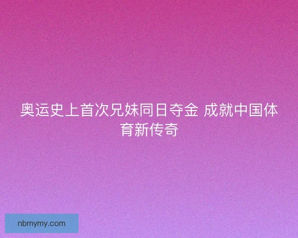 奥运史上首次兄妹同日夺金 成就中国体育新传奇