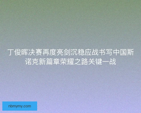丁俊晖决赛再度亮剑沉稳应战书写中国斯诺克新篇章荣耀之路关键一战