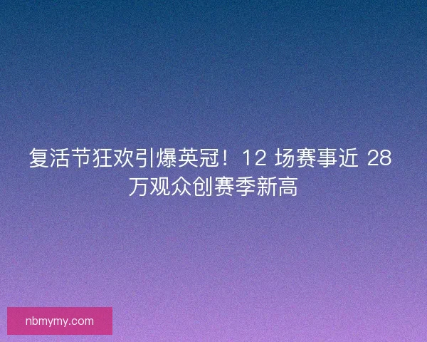复活节狂欢引爆英冠！12 场赛事近 28 万观众创赛季新高