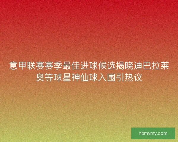 意甲联赛赛季最佳进球候选揭晓迪巴拉莱奥等球星神仙球入围引热议