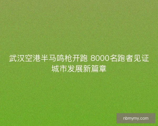武汉空港半马鸣枪开跑 8000名跑者见证城市发展新篇章