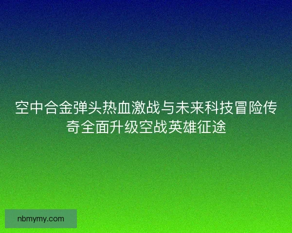 空中合金弹头热血激战与未来科技冒险传奇全面升级空战英雄征途